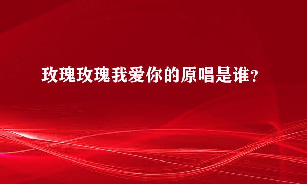 玫瑰玫瑰我爱你的原唱是谁？