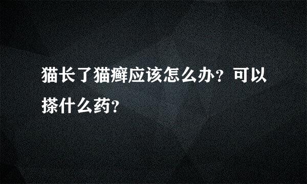 猫长了猫癣应该怎么办？可以搽什么药？