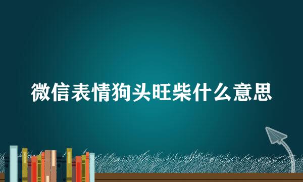 微信表情狗头旺柴什么意思