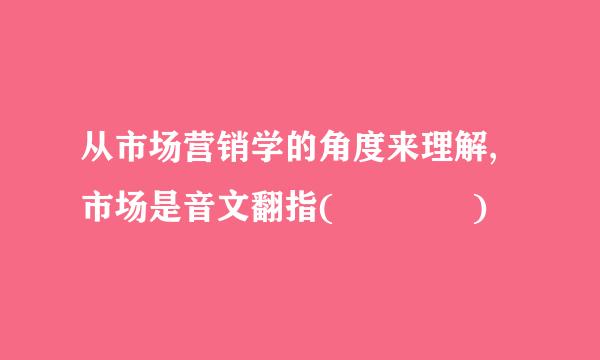 从市场营销学的角度来理解,市场是音文翻指(    )