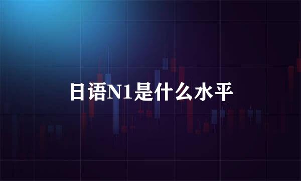 日语N1是什么水平