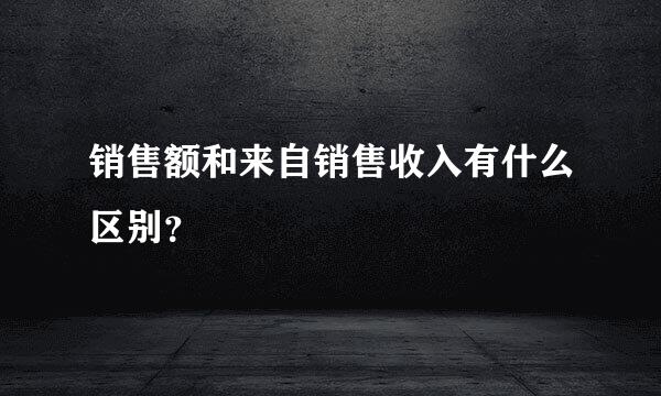 销售额和来自销售收入有什么区别？