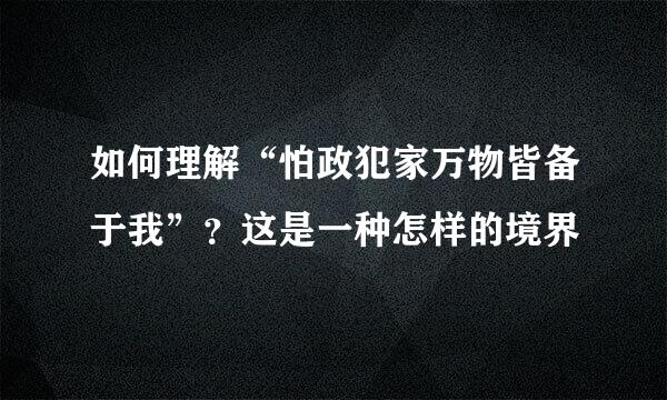 如何理解“怕政犯家万物皆备于我”？这是一种怎样的境界