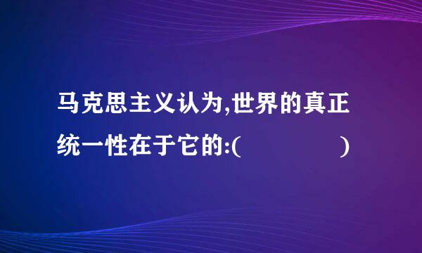 马克思主义认为,世界的真正统一性在于它的:(    )