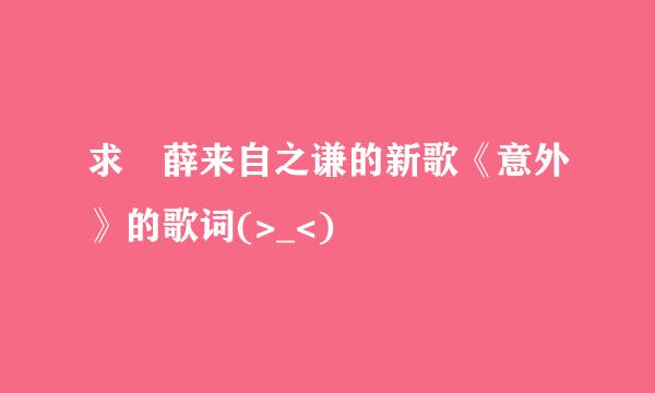 求 薛来自之谦的新歌《意外》的歌词(>_<)