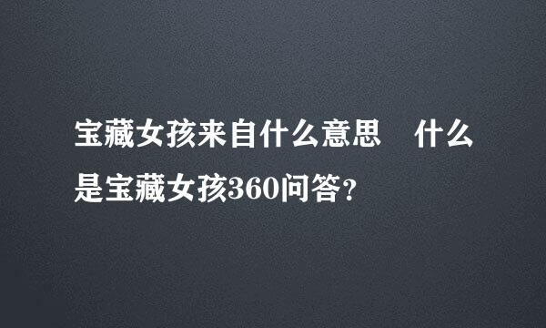 宝藏女孩来自什么意思 什么是宝藏女孩360问答？