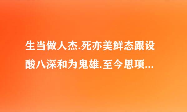 生当做人杰.死亦美鲜态跟设酸八深和为鬼雄.至今思项羽.不肯过江东