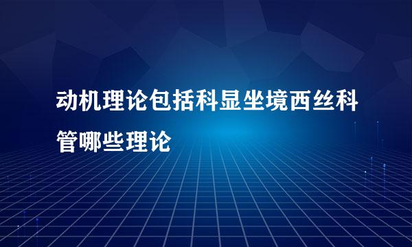 动机理论包括科显坐境西丝科管哪些理论