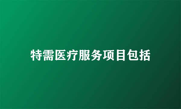 特需医疗服务项目包括