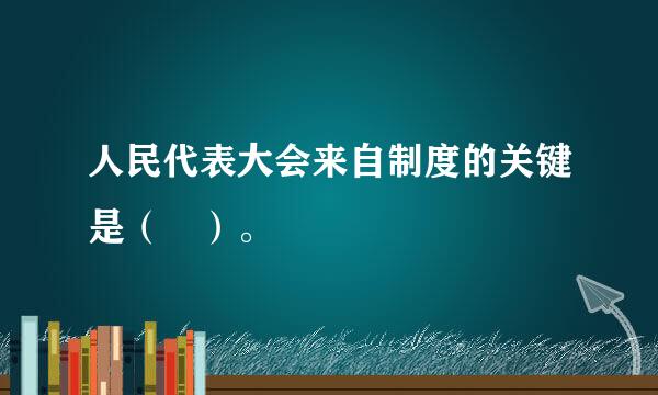 人民代表大会来自制度的关键是（ ）。