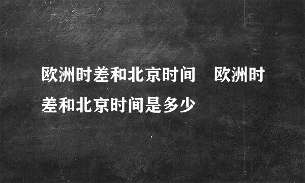 欧洲时差和北京时间 欧洲时差和北京时间是多少