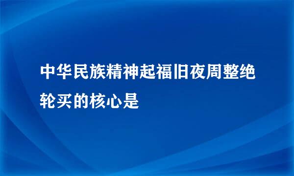 中华民族精神起福旧夜周整绝轮买的核心是