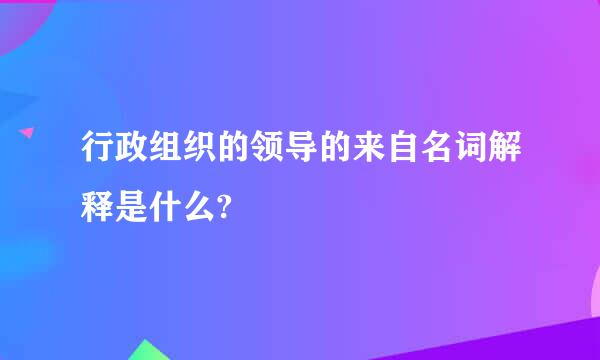 行政组织的领导的来自名词解释是什么?