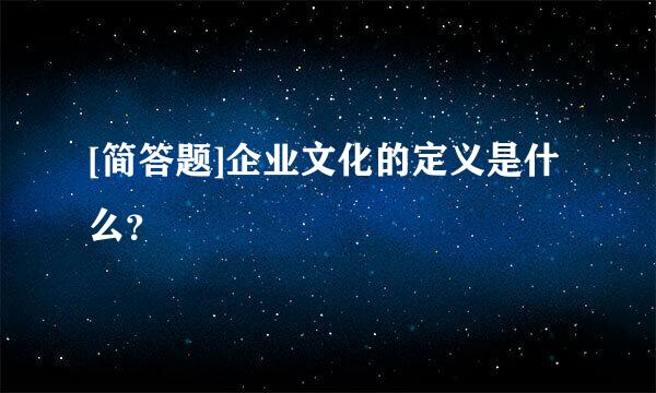 [简答题]企业文化的定义是什么？