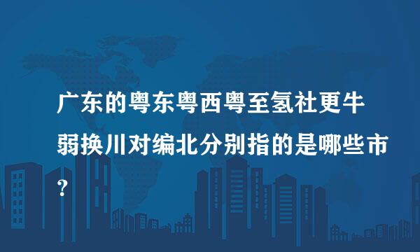 广东的粤东粤西粤至氢社更牛弱换川对编北分别指的是哪些市？