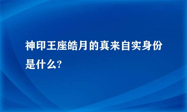 神印王座皓月的真来自实身份是什么?