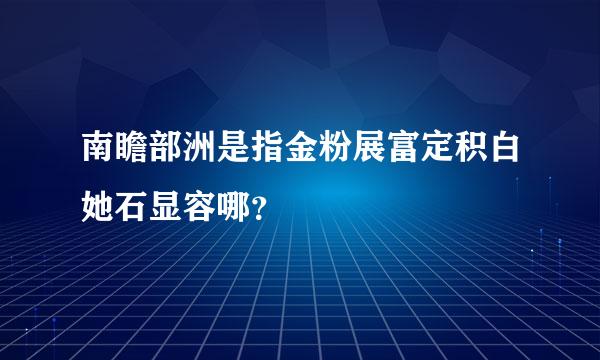 南瞻部洲是指金粉展富定积白她石显容哪？