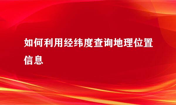 如何利用经纬度查询地理位置信息