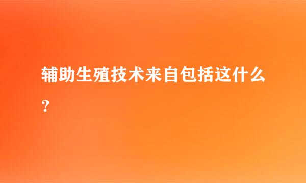 辅助生殖技术来自包括这什么？