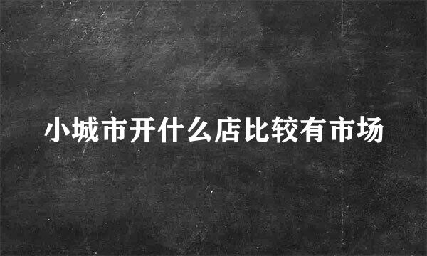 小城市开什么店比较有市场