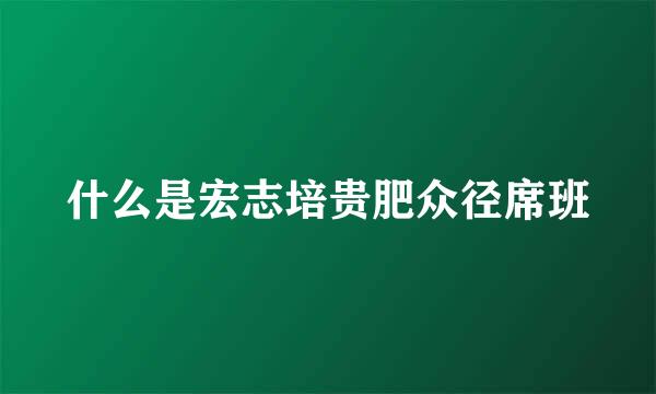 什么是宏志培贵肥众径席班