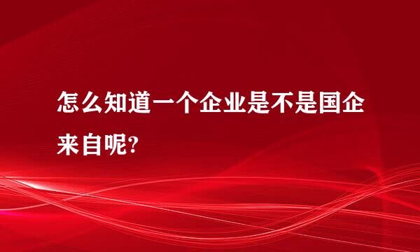 怎么知道一个企业是不是国企来自呢?