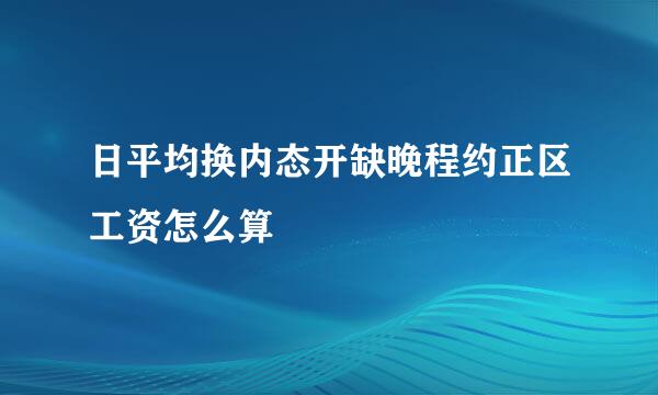 日平均换内态开缺晚程约正区工资怎么算