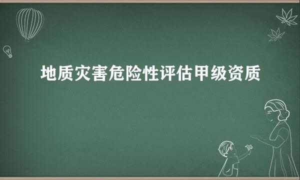 地质灾害危险性评估甲级资质