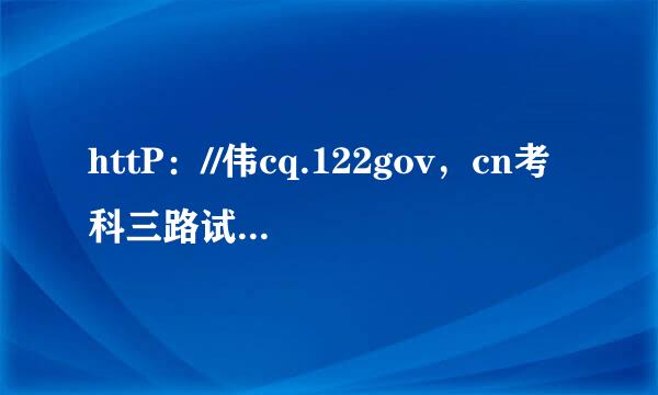 httP：//伟cq.122gov，cn考科三路试网上预约的方法。