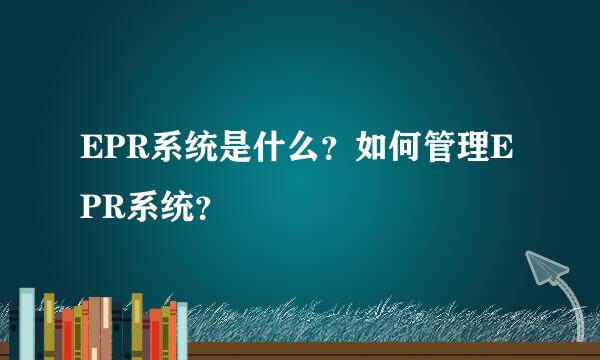 EPR系统是什么？如何管理EPR系统？