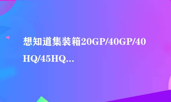 想知道集装箱20GP/40GP/40HQ/45HQ万武种初祖探罪分别能装多少立方的货？官末