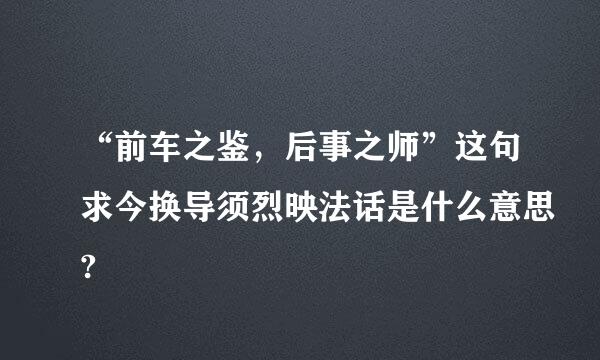 “前车之鉴，后事之师”这句求今换导须烈映法话是什么意思?