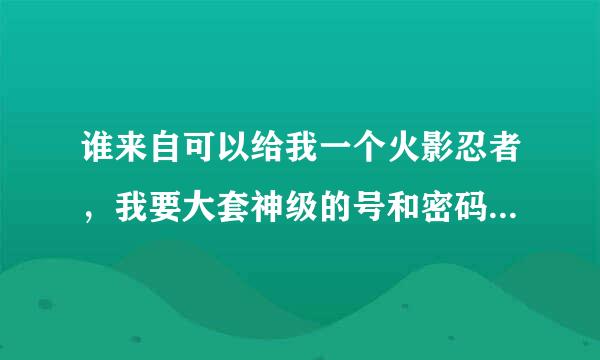 谁来自可以给我一个火影忍者，我要大套神级的号和密码。半还械旧组