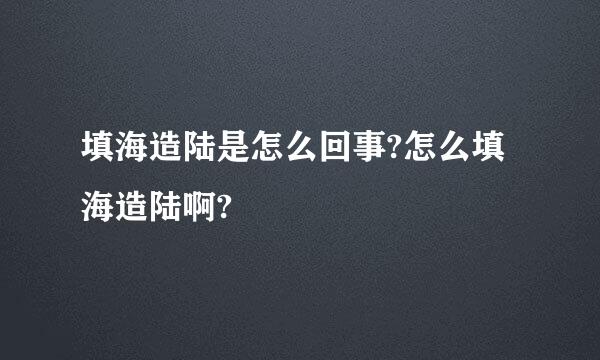 填海造陆是怎么回事?怎么填海造陆啊?