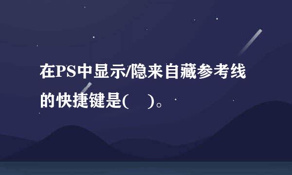 在PS中显示/隐来自藏参考线的快捷键是( )。