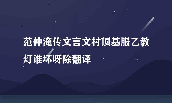 范仲淹传文言文村顶基服乙教灯谁坏呀除翻译