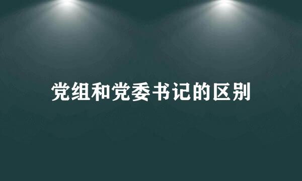 党组和党委书记的区别