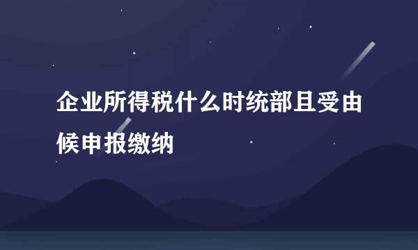 企业所得税什么时统部且受由候申报缴纳