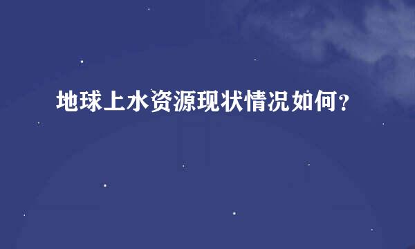 地球上水资源现状情况如何？