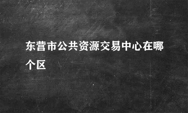 东营市公共资源交易中心在哪个区