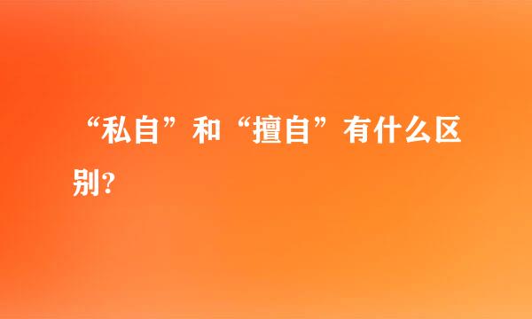 “私自”和“擅自”有什么区别?