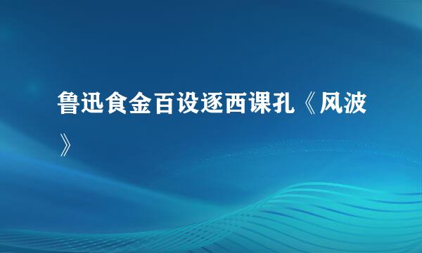 鲁迅食金百设逐西课孔《风波》