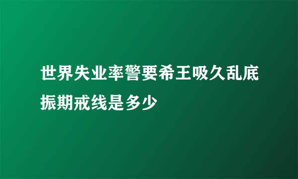 世界失业率警要希王吸久乱底振期戒线是多少