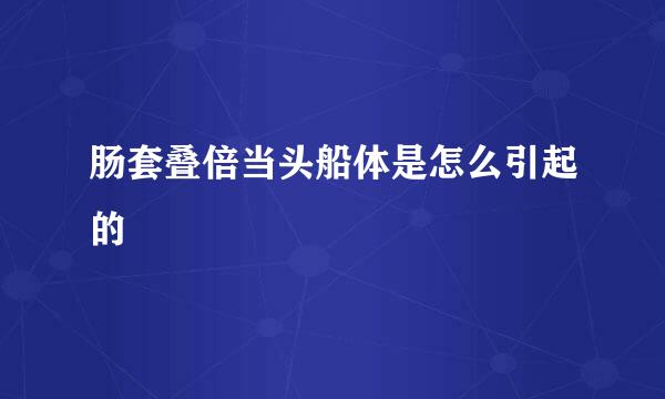 肠套叠倍当头船体是怎么引起的