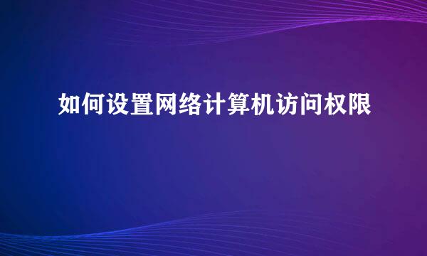 如何设置网络计算机访问权限