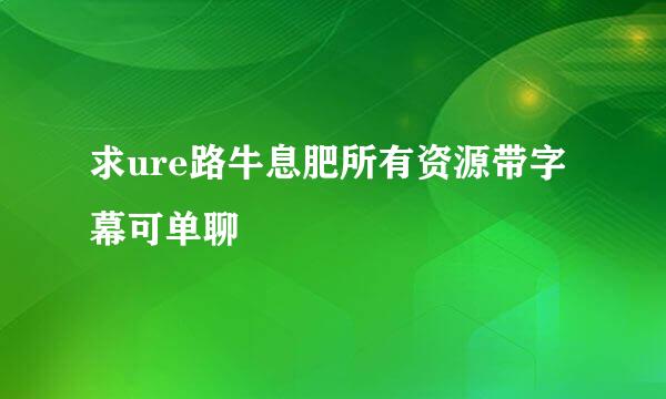 求ure路牛息肥所有资源带字幕可单聊