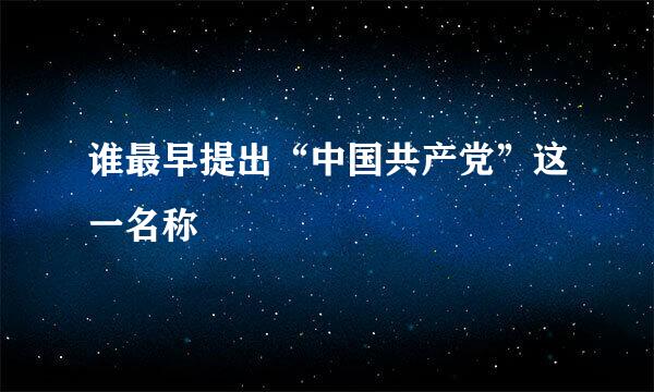 谁最早提出“中国共产党”这一名称