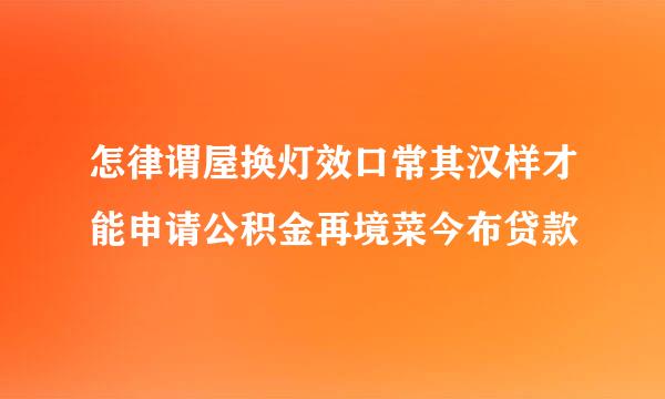 怎律谓屋换灯效口常其汉样才能申请公积金再境菜今布贷款