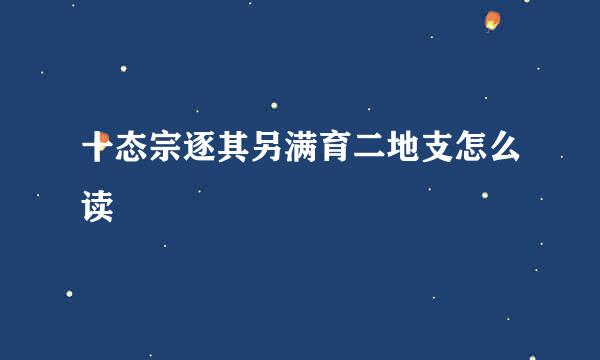 十态宗逐其另满育二地支怎么读