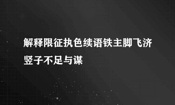 解释限征执色续语铁主脚飞济竖子不足与谋